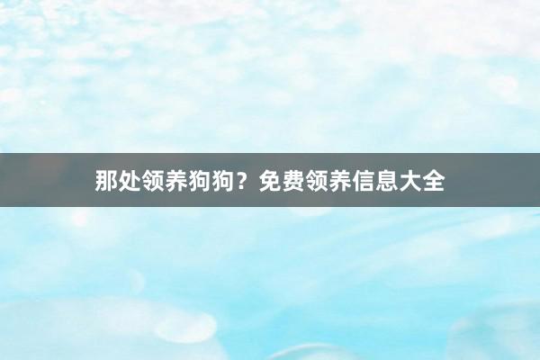 那处领养狗狗？免费领养信息大全